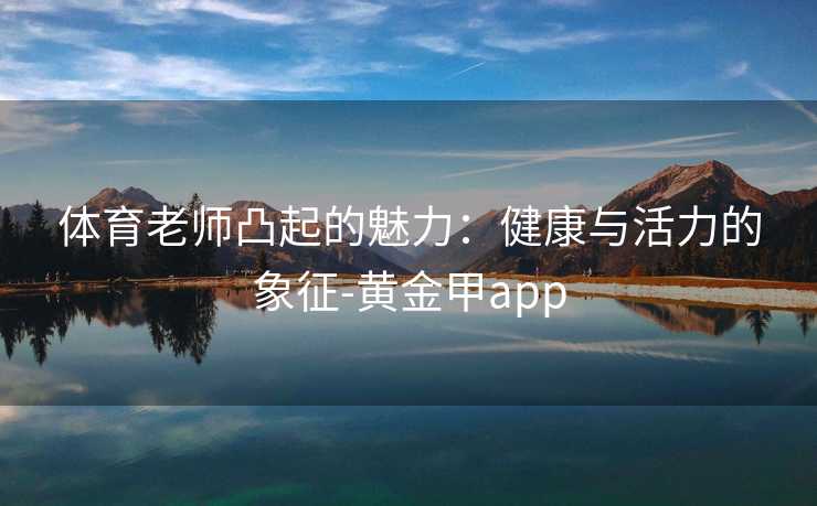 体育老师凸起的魅力：健康与活力的象征-黄金甲app