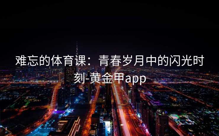难忘的体育课：青春岁月中的闪光时刻-黄金甲app