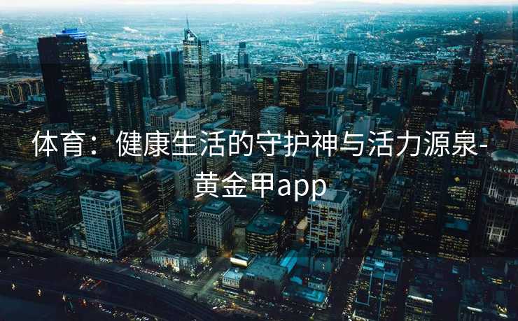 体育：健康生活的守护神与活力源泉-黄金甲app