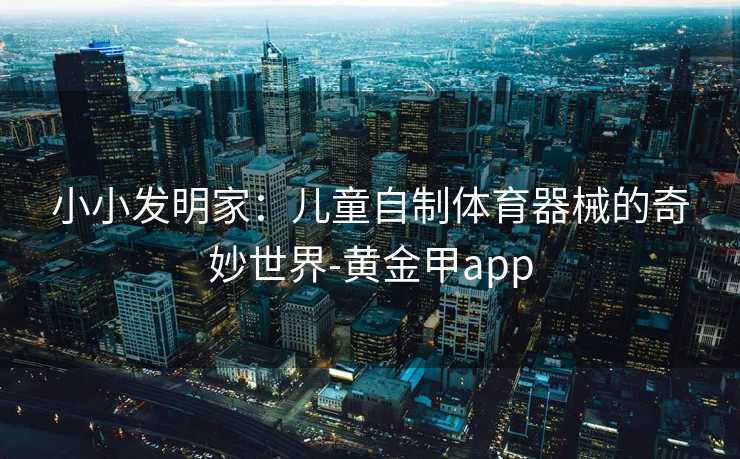 小小发明家：儿童自制体育器械的奇妙世界-黄金甲app