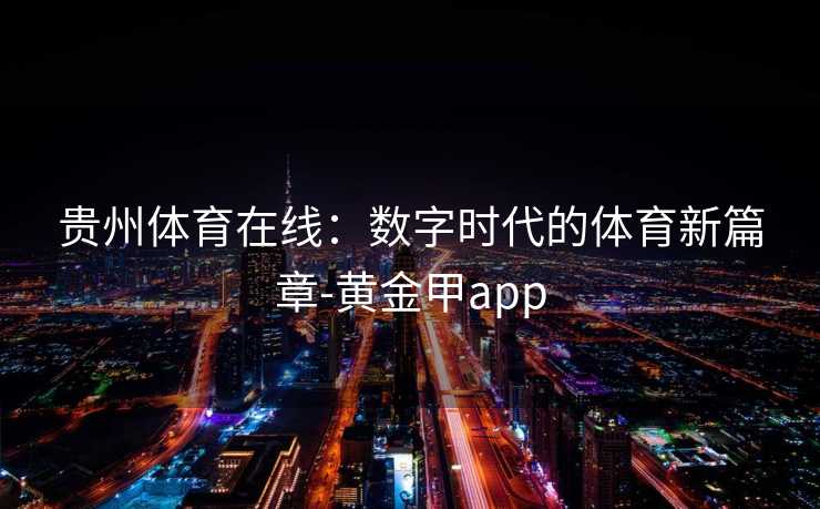 贵州体育在线：数字时代的体育新篇章-黄金甲app