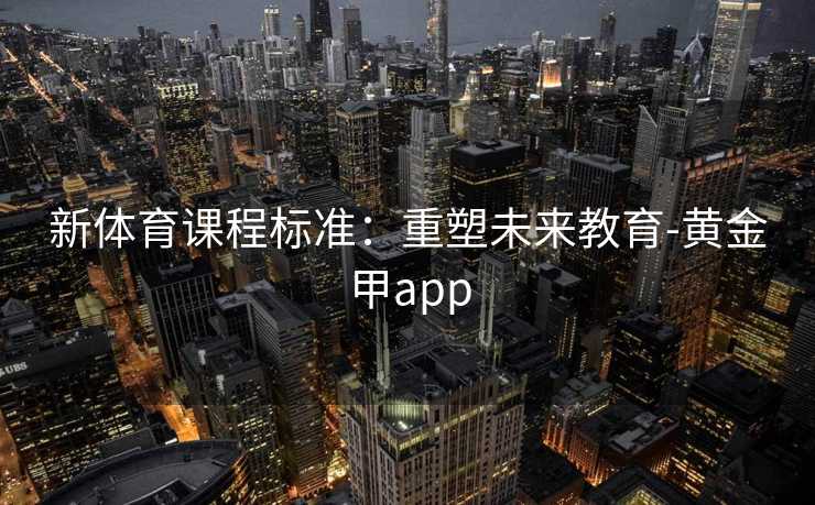 新体育课程标准：重塑未来教育-黄金甲app