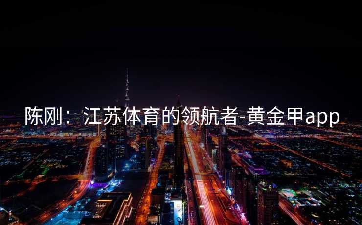 陈刚：江苏体育的领航者-黄金甲app