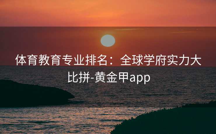 体育教育专业排名:全球学府实力大比拼-黄金甲app 体育教育专业排名:全球学府实力大比拼-黄金甲app
