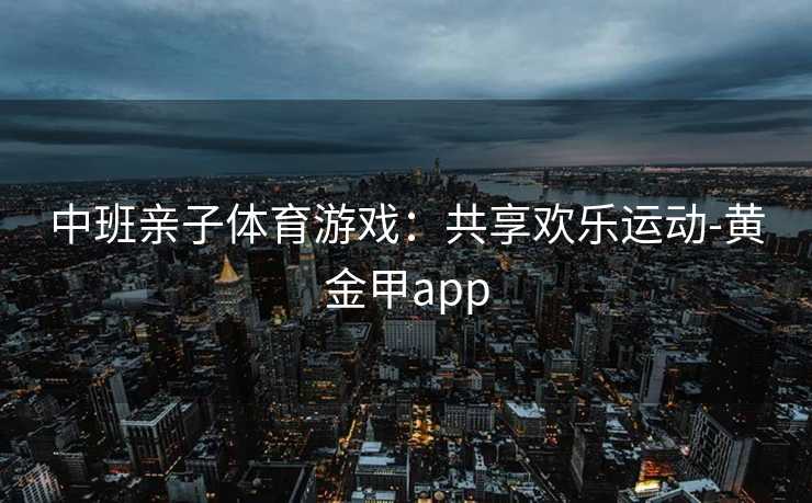 中班亲子体育游戏:共享欢乐运动-黄金甲app 中班亲子体育游戏:共享欢乐运动-黄金甲app