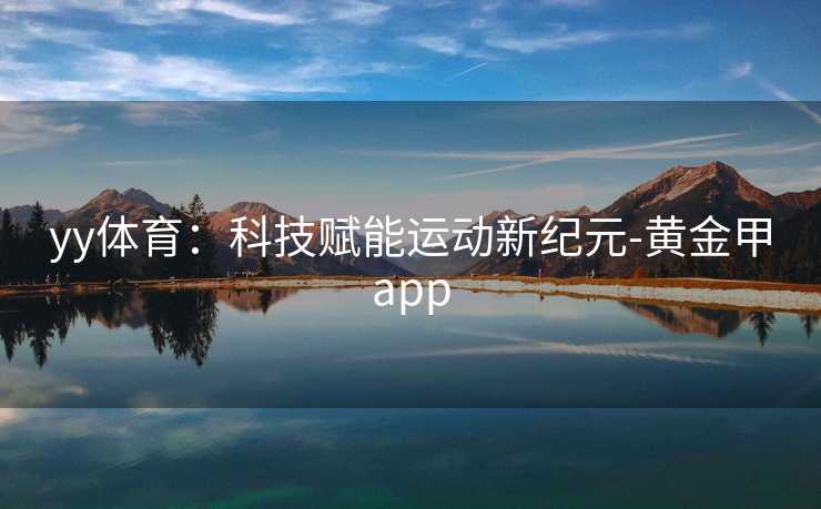 yy体育:科技赋能运动新纪元-黄金甲app yy体育:科技赋能运动新纪元-黄金甲app