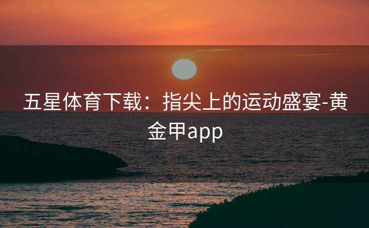 五星体育下载：指尖上的运动盛宴-黄金甲app