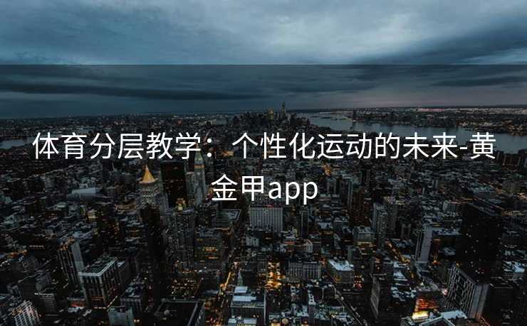 体育分层教学:个性化运动的未来-黄金甲app 体育分层教学:个性化运动的未来-黄金甲app