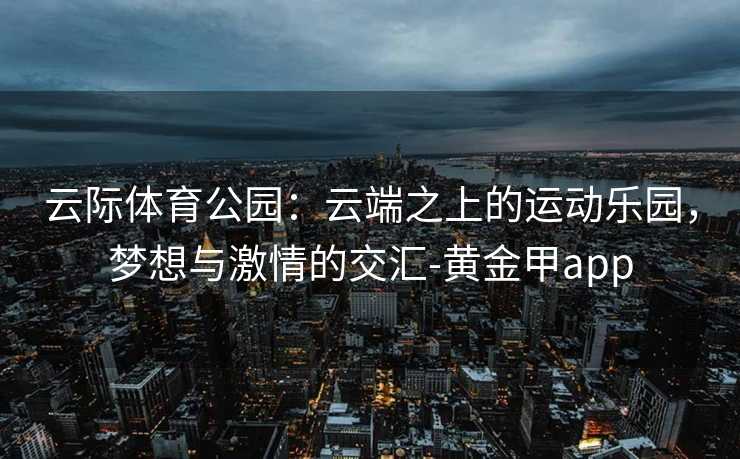 云际体育公园：云端之上的运动乐园，梦想与激情的交汇-黄金甲app