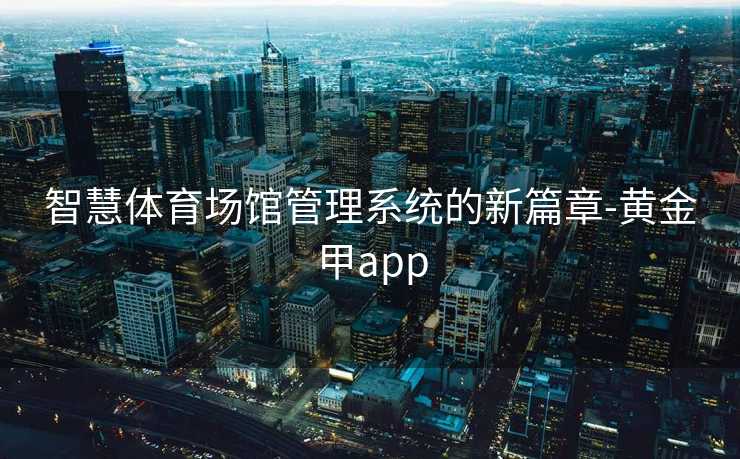 智慧体育场馆管理系统的新篇章-黄金甲app