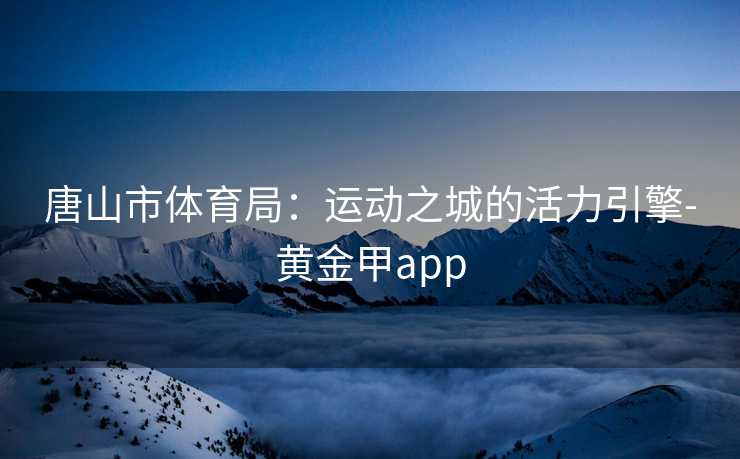 唐山市体育局：运动之城的活力引擎-黄金甲app