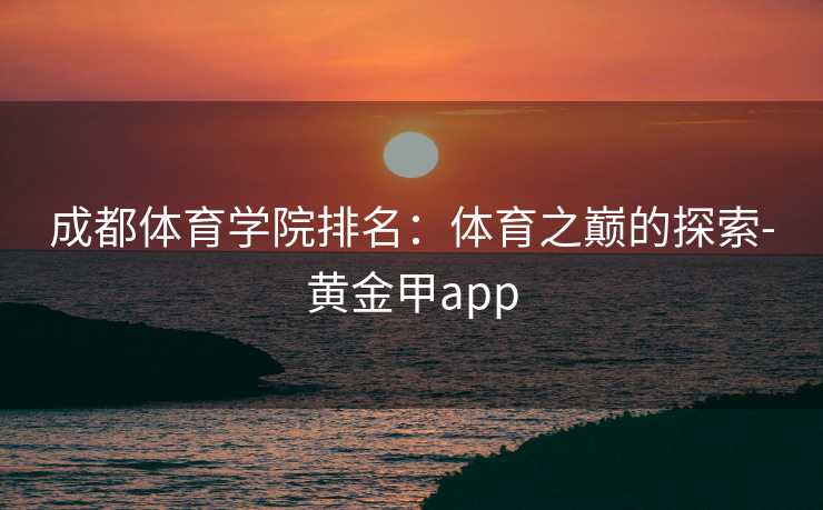 成都体育学院排名:体育之巅的探索-黄金甲app 成都体育学院排名:体育之巅的探索-黄金甲app