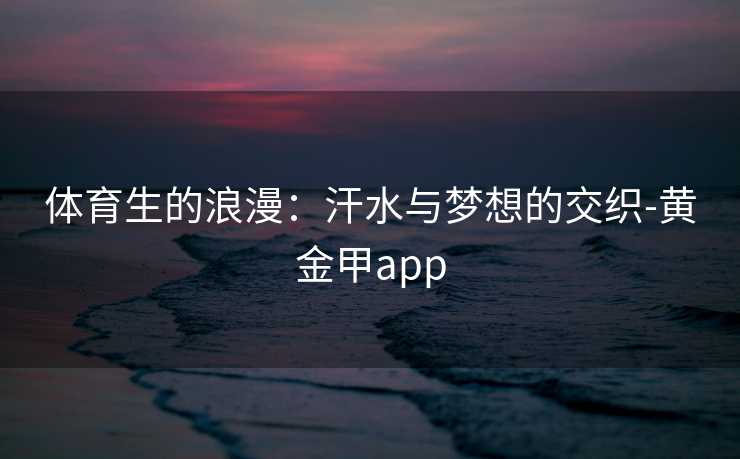 体育生的浪漫：汗水与梦想的交织-黄金甲app