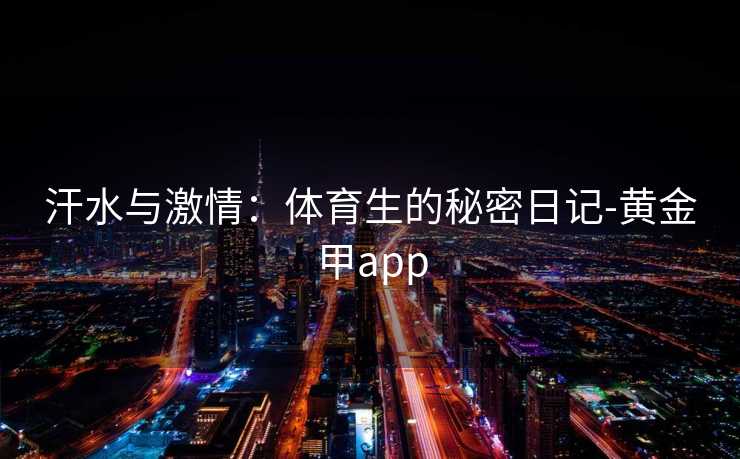 汗水与激情：体育生的秘密日记-黄金甲app