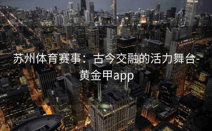 苏州体育赛事:古今交融的活力舞台-黄金甲app 苏州体育赛事:古今交融的活力舞台-黄金甲app