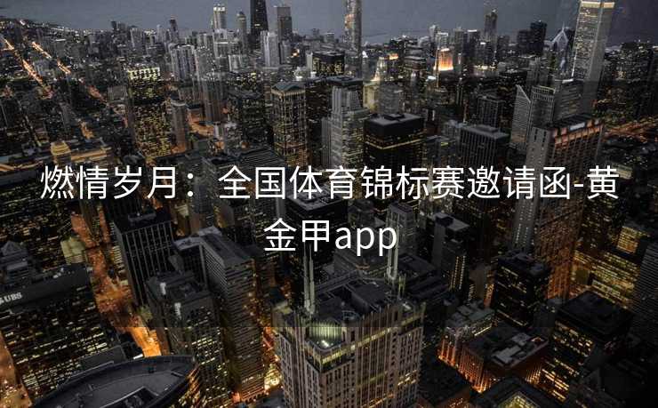 燃情岁月:全国体育锦标赛邀请函-黄金甲app 燃情岁月:全国体育锦标赛邀请函-黄金甲app