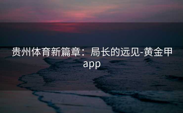 贵州体育新篇章：局长的远见-黄金甲app