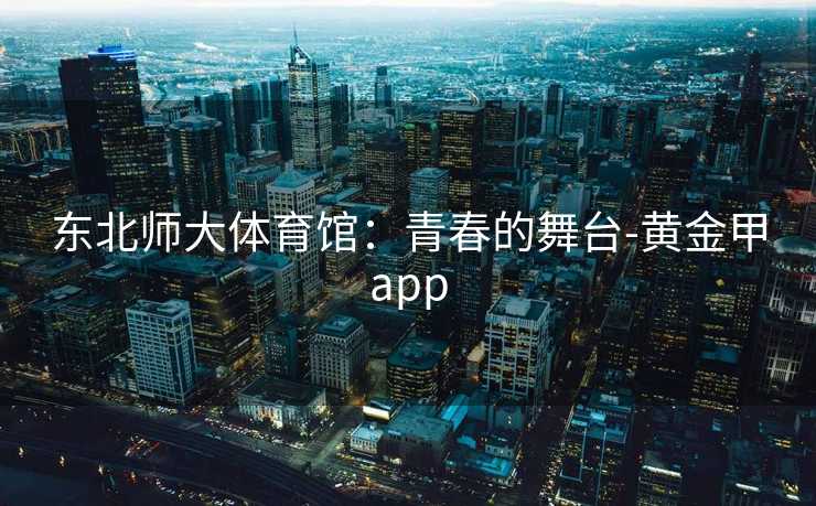 东北师大体育馆：青春的舞台-黄金甲app