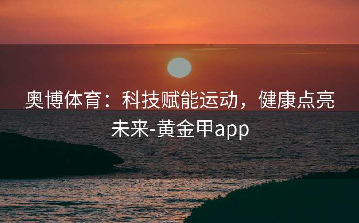 奥博体育:科技赋能运动,健康点亮未来-黄金甲app 奥博体育:科技赋能运动,健康点亮未来-黄金甲app