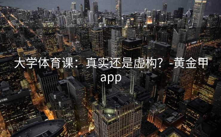 大学体育课:真实还是虚构?-黄金甲app 大学体育课:真实还是虚构?-黄金甲app