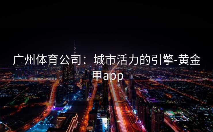 广州体育公司：城市活力的引擎-黄金甲app