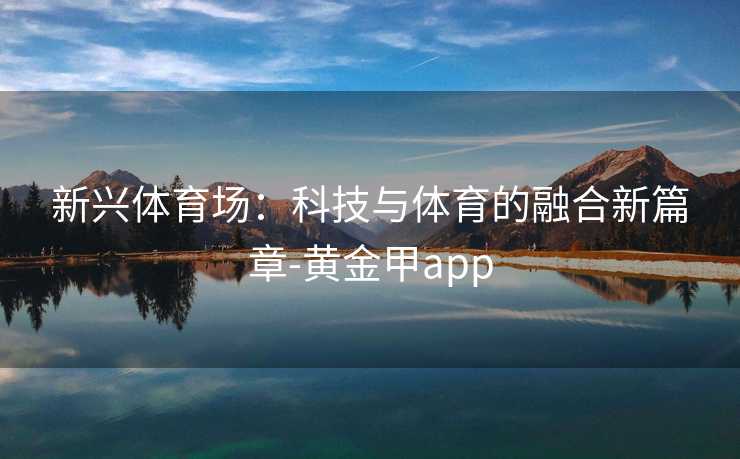 新兴体育场：科技与体育的融合新篇章-黄金甲app