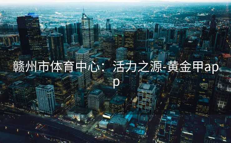 赣州市体育中心：活力之源-黄金甲app