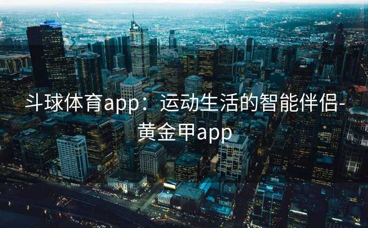 斗球体育app：运动生活的智能伴侣-黄金甲app