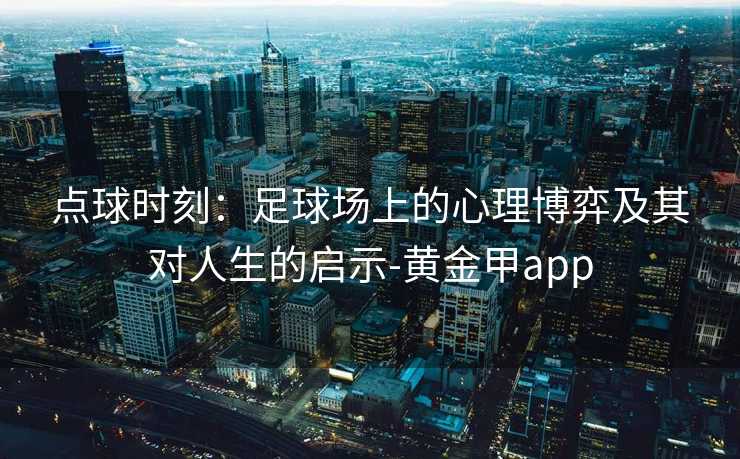 点球时刻:足球场上的心理博弈及其对人生的启示-黄金甲app 点球时刻:足球场上的心理博弈及其对人生的启示-黄金甲app