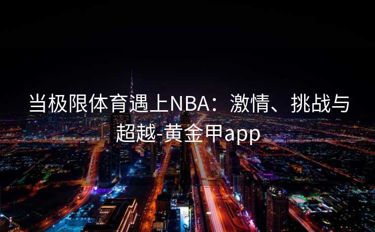 当极限体育遇上NBA：激情、挑战与超越-黄金甲app