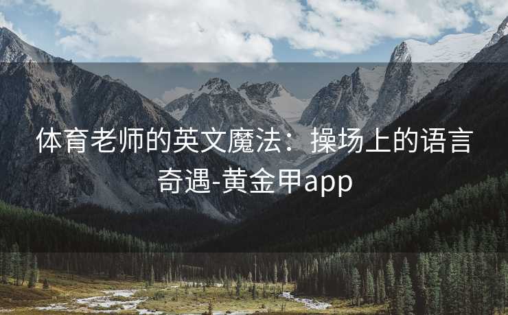 体育老师的英文魔法:操场上的语言奇遇-黄金甲app 体育老师的英文魔法:操场上的语言奇遇-黄金甲app