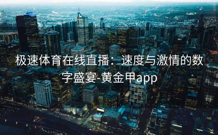 极速体育在线直播：速度与激情的数字盛宴-黄金甲app