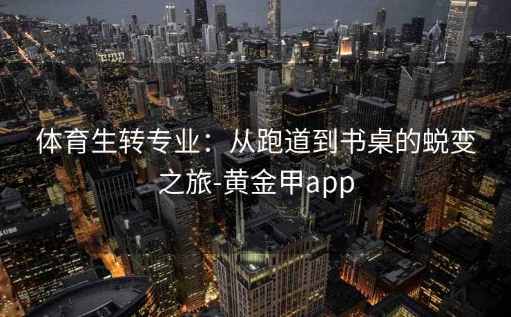 体育生转专业：从跑道到书桌的蜕变之旅-黄金甲app