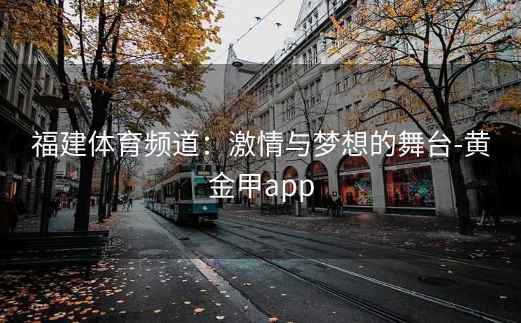 福建体育频道:激情与梦想的舞台-黄金甲app 福建体育频道:激情与梦想的舞台-黄金甲app