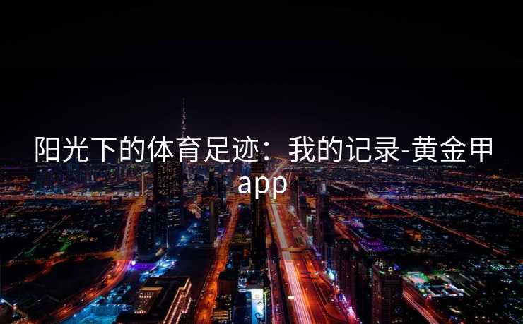 阳光下的体育足迹:我的记录-黄金甲app 阳光下的体育足迹:我的记录-黄金甲app