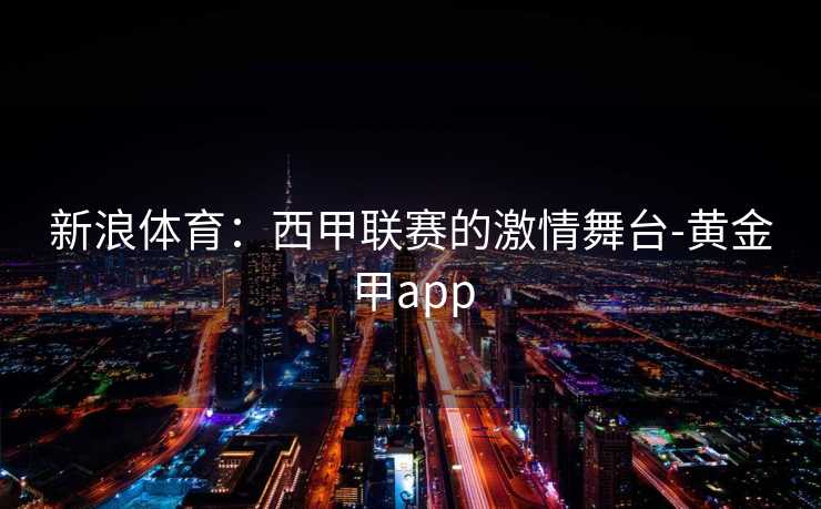 新浪体育：西甲联赛的激情舞台-黄金甲app