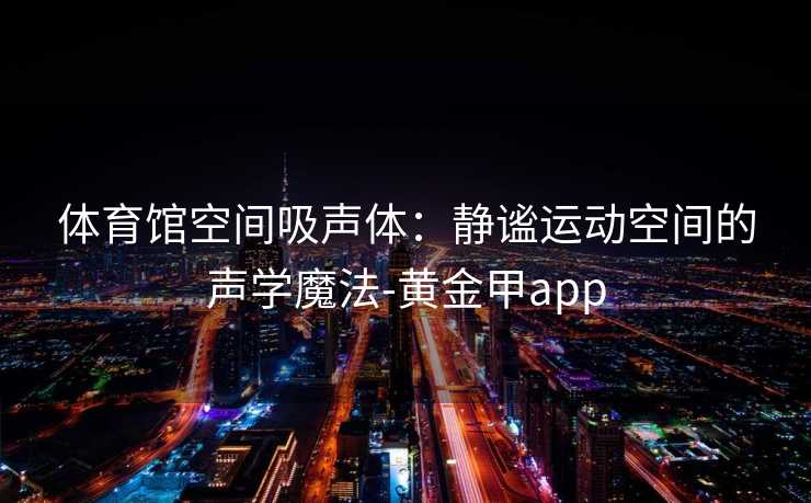 体育馆空间吸声体：静谧运动空间的声学魔法-黄金甲app