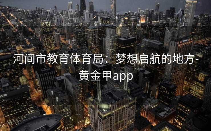 河间市教育体育局：梦想启航的地方-黄金甲app
