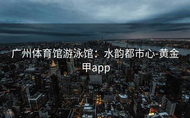 广州体育馆游泳馆：水韵都市心-黄金甲app