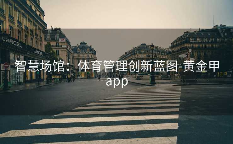 智慧场馆：体育管理创新蓝图-黄金甲app