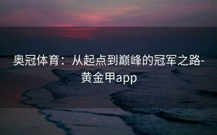奥冠体育:从起点到巅峰的冠军之路-黄金甲app 奥冠体育:从起点到巅峰的冠军之路-黄金甲app