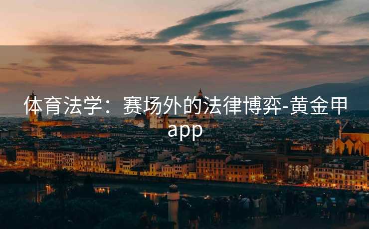 体育法学:赛场外的法律博弈-黄金甲app 体育法学:赛场外的法律博弈-黄金甲app