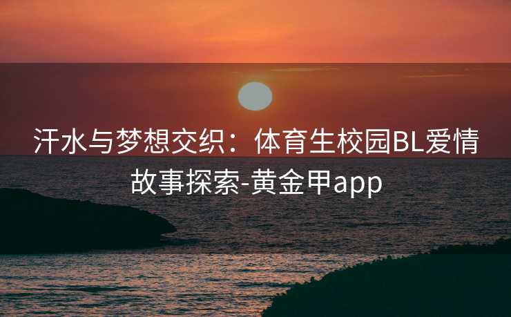 汗水与梦想交织:体育生校园BL爱情故事探索-黄金甲app 汗水与梦想交织:体育生校园BL爱情故事探索-黄金甲app