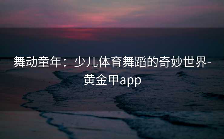 舞动童年：少儿体育舞蹈的奇妙世界-黄金甲app