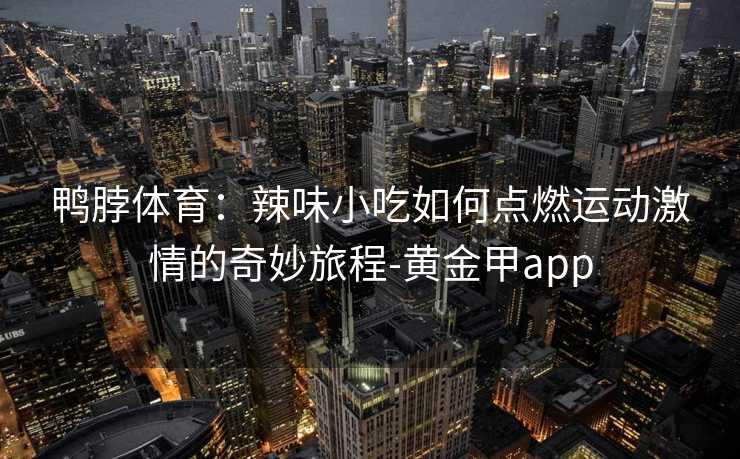 鸭脖体育：辣味小吃如何点燃运动激情的奇妙旅程-黄金甲app