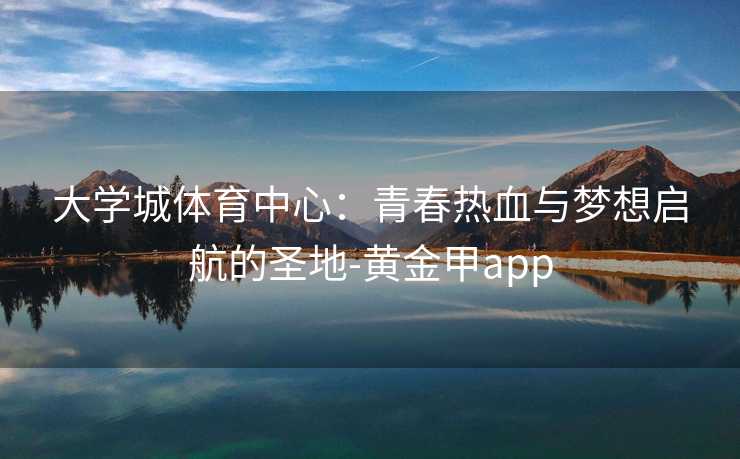 大学城体育中心：青春热血与梦想启航的圣地-黄金甲app
