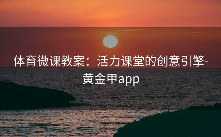 体育微课教案:活力课堂的创意引擎-黄金甲app 体育微课教案:活力课堂的创意引擎-黄金甲app