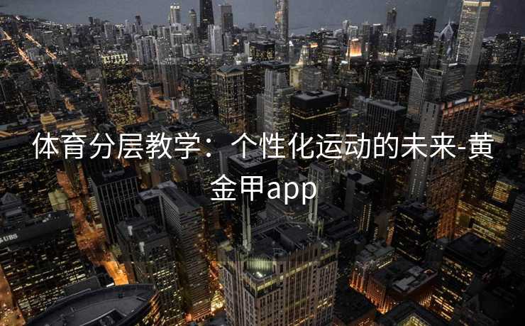体育分层教学:个性化运动的未来-黄金甲app 体育分层教学:个性化运动的未来-黄金甲app