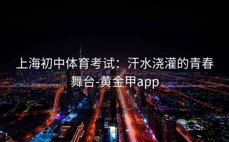 上海初中体育考试：汗水浇灌的青春舞台-黄金甲app