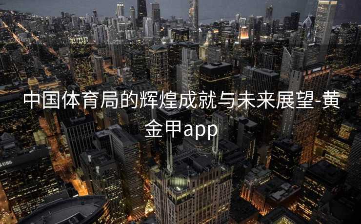 中国体育局的辉煌成就与未来展望-黄金甲app